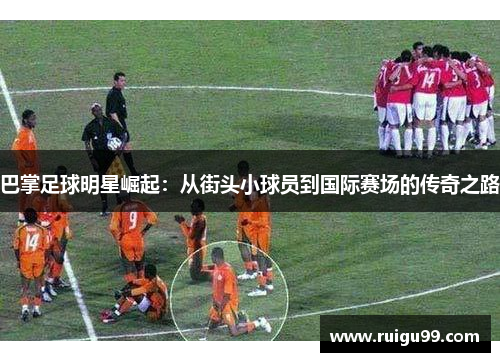 巴掌足球明星崛起：从街头小球员到国际赛场的传奇之路