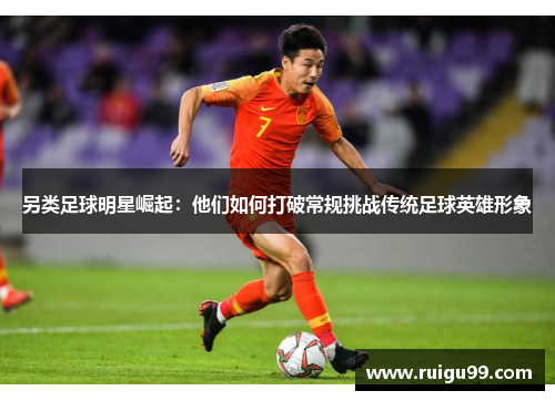 另类足球明星崛起：他们如何打破常规挑战传统足球英雄形象