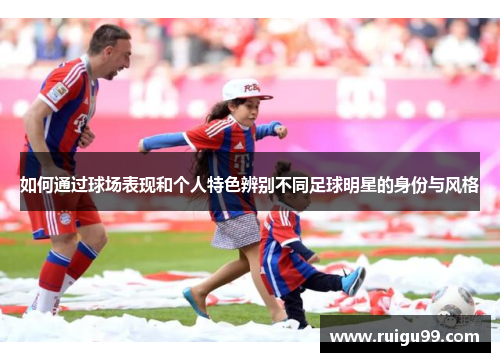 如何通过球场表现和个人特色辨别不同足球明星的身份与风格