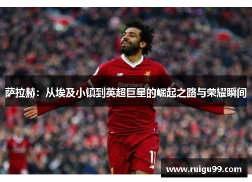 萨拉赫：从埃及小镇到英超巨星的崛起之路与荣耀瞬间