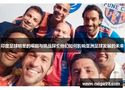 印度足球明星的崛起与挑战探索他们如何影响亚洲足球发展的未来