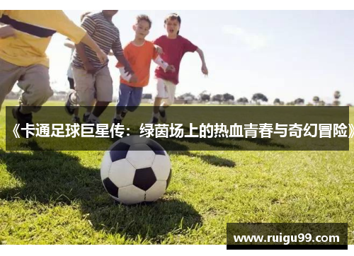 《卡通足球巨星传：绿茵场上的热血青春与奇幻冒险》
