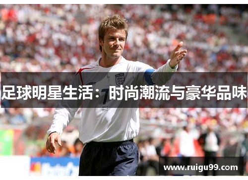 足球明星生活：时尚潮流与豪华品味