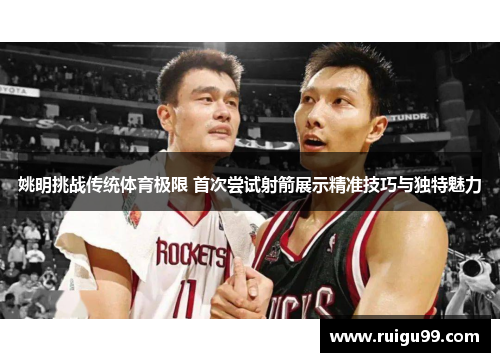 姚明挑战传统体育极限 首次尝试射箭展示精准技巧与独特魅力