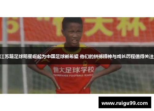 江苏籍足球明星崛起为中国足球新希望 他们的拼搏精神与成长历程值得关注