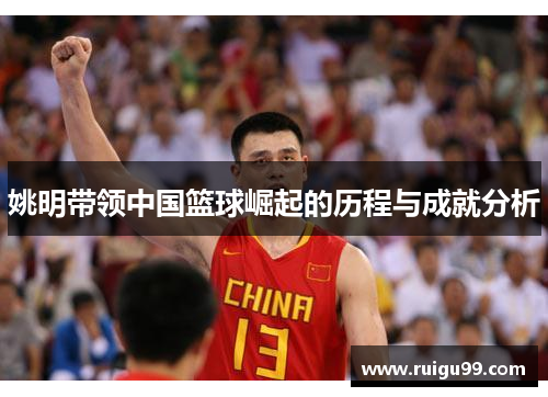 姚明带领中国篮球崛起的历程与成就分析