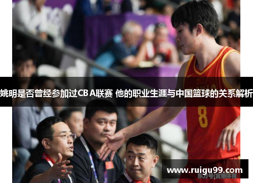 姚明是否曾经参加过CBA联赛 他的职业生涯与中国篮球的关系解析