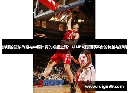 姚明的篮球传奇与中国体育的崛起之路：从NBA到国际舞台的跨越与影响