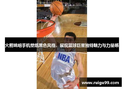 火箭姚明手机壁纸黑色风格，展现篮球巨星独特魅力与力量感