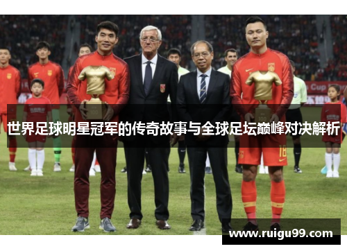 世界足球明星冠军的传奇故事与全球足坛巅峰对决解析