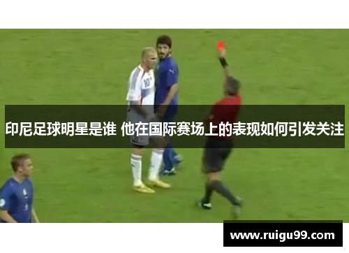 印尼足球明星是谁 他在国际赛场上的表现如何引发关注