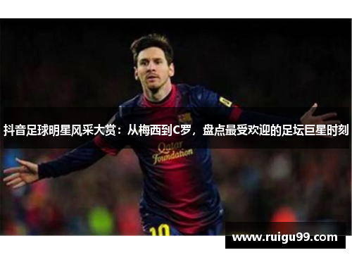 抖音足球明星风采大赏：从梅西到C罗，盘点最受欢迎的足坛巨星时刻