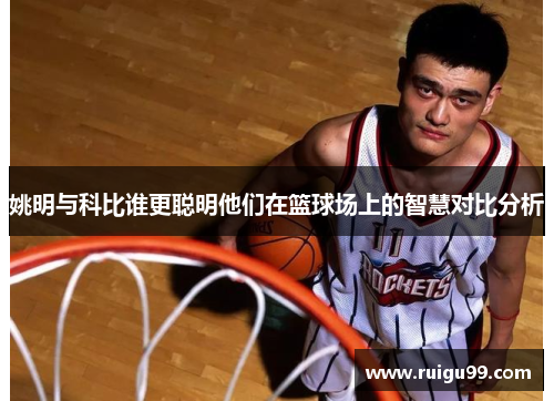 姚明与科比谁更聪明他们在篮球场上的智慧对比分析