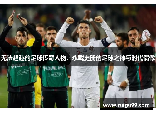 无法超越的足球传奇人物：永载史册的足球之神与时代偶像