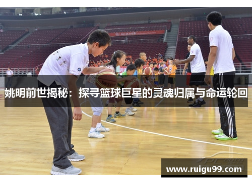 姚明前世揭秘：探寻篮球巨星的灵魂归属与命运轮回
