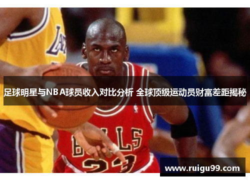 足球明星与NBA球员收入对比分析 全球顶级运动员财富差距揭秘