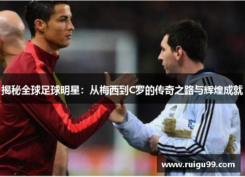 揭秘全球足球明星：从梅西到C罗的传奇之路与辉煌成就