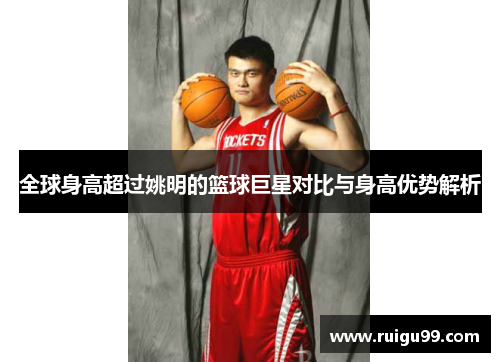 全球身高超过姚明的篮球巨星对比与身高优势解析