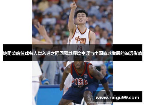 姚明荣膺篮球名人堂入选之际回顾其辉煌生涯与中国篮球发展的深远影响