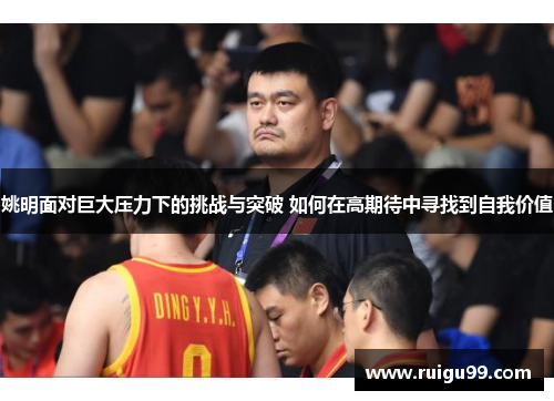 姚明面对巨大压力下的挑战与突破 如何在高期待中寻找到自我价值