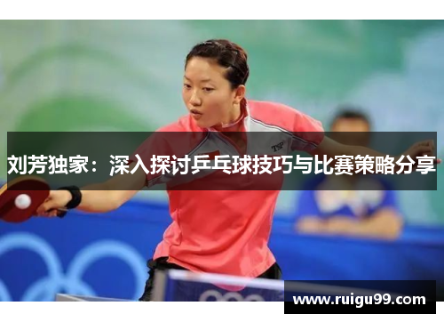 刘芳独家：深入探讨乒乓球技巧与比赛策略分享