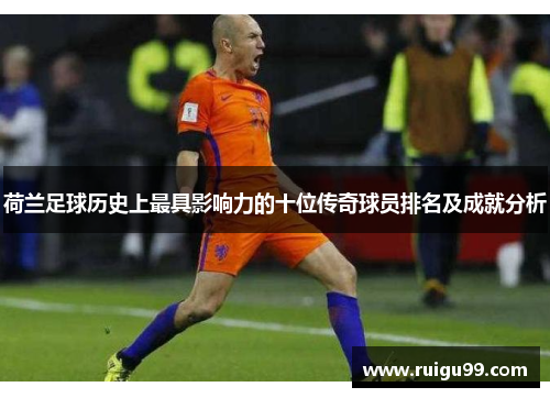 荷兰足球历史上最具影响力的十位传奇球员排名及成就分析