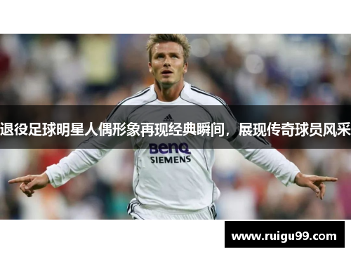 退役足球明星人偶形象再现经典瞬间，展现传奇球员风采
