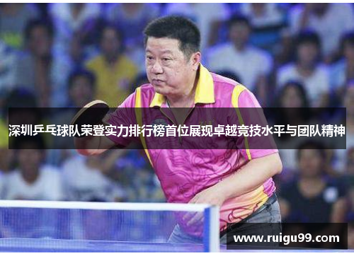 深圳乒乓球队荣登实力排行榜首位展现卓越竞技水平与团队精神