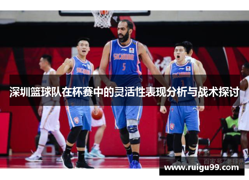 深圳篮球队在杯赛中的灵活性表现分析与战术探讨