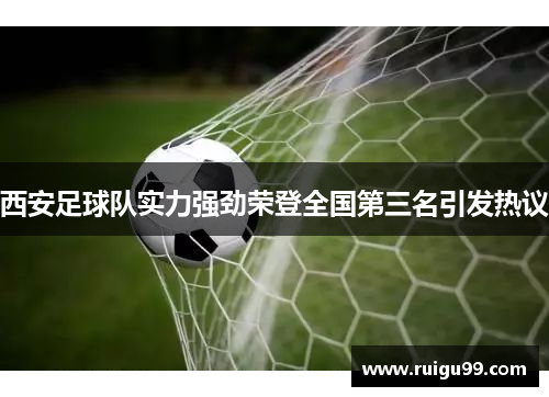 西安足球队实力强劲荣登全国第三名引发热议