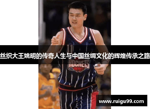 丝织大王姚明的传奇人生与中国丝绸文化的辉煌传承之路