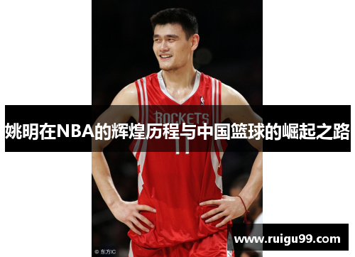 姚明在NBA的辉煌历程与中国篮球的崛起之路
