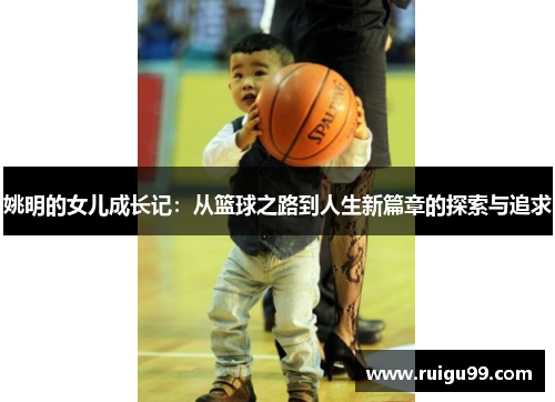 姚明的女儿成长记：从篮球之路到人生新篇章的探索与追求