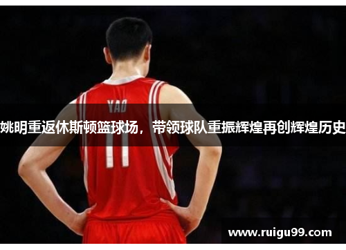姚明重返休斯顿篮球场，带领球队重振辉煌再创辉煌历史