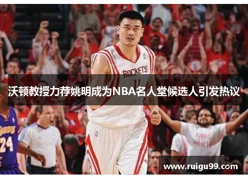 沃顿教授力荐姚明成为NBA名人堂候选人引发热议