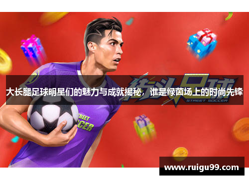 大长腿足球明星们的魅力与成就揭秘，谁是绿茵场上的时尚先锋