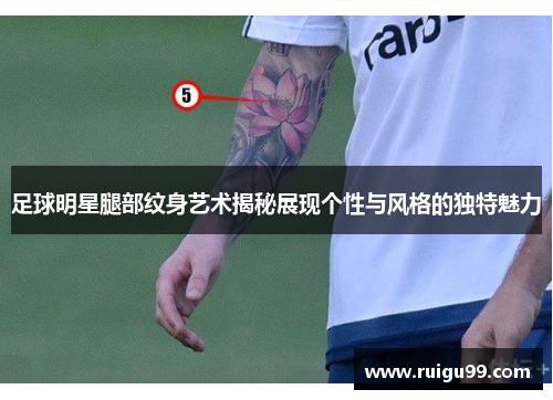 足球明星腿部纹身艺术揭秘展现个性与风格的独特魅力