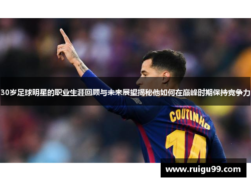 30岁足球明星的职业生涯回顾与未来展望揭秘他如何在巅峰时期保持竞争力