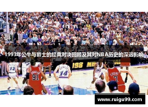 1993年公牛与爵士的经典对决回顾及其对NBA历史的深远影响