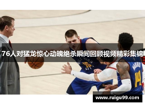 76人对猛龙惊心动魄绝杀瞬间回顾视频精彩集锦