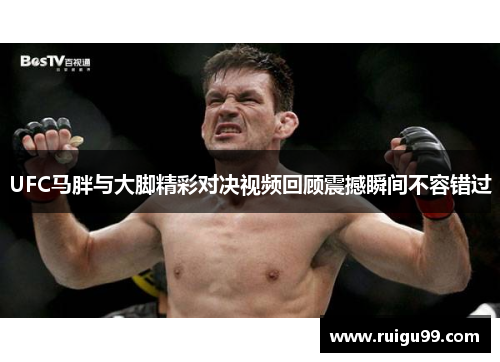 UFC马胖与大脚精彩对决视频回顾震撼瞬间不容错过