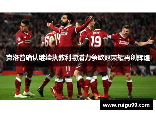 克洛普确认继续执教利物浦力争欧冠荣耀再创辉煌