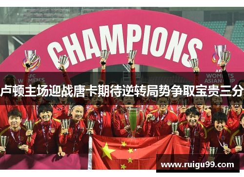 卢顿主场迎战唐卡期待逆转局势争取宝贵三分