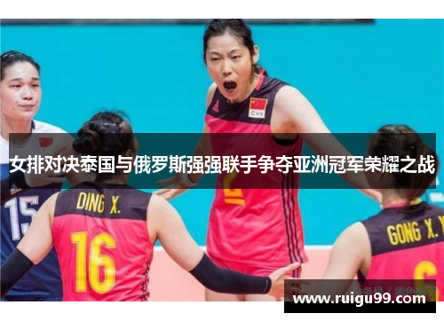 女排对决泰国与俄罗斯强强联手争夺亚洲冠军荣耀之战