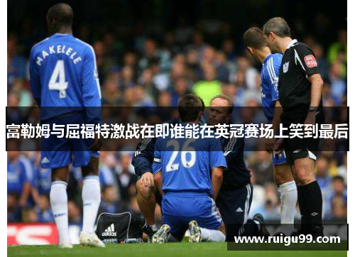 富勒姆与屈福特激战在即谁能在英冠赛场上笑到最后