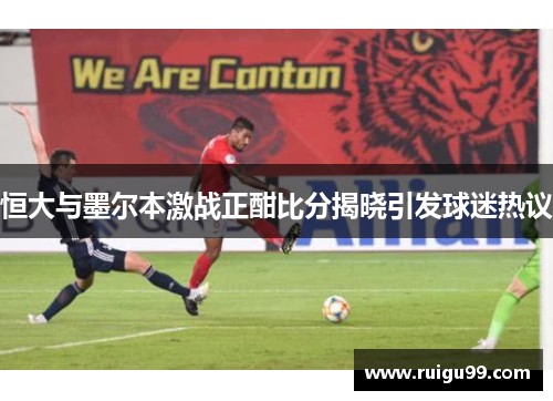 恒大与墨尔本激战正酣比分揭晓引发球迷热议