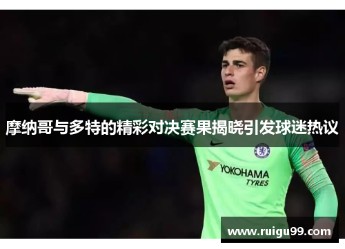 摩纳哥与多特的精彩对决赛果揭晓引发球迷热议