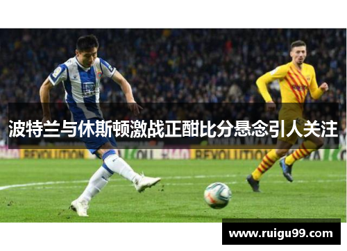波特兰与休斯顿激战正酣比分悬念引人关注