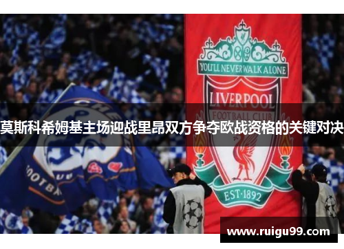 莫斯科希姆基主场迎战里昂双方争夺欧战资格的关键对决