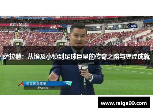 萨拉赫：从埃及小镇到足球巨星的传奇之路与辉煌成就